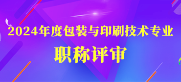 关于开展2024年度包装与印刷技术专业职称评审工作的通知