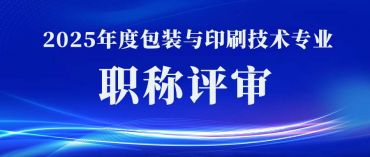 关于开展2025年度包装与印刷技术专业 职称评审工作的通知